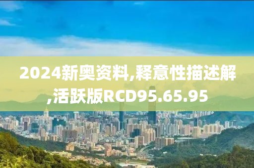 2024新奥资料,释意性描述解,活跃版RCD95.65.95