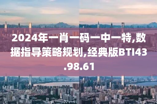 2024年一肖一码一中一特,数据指导策略规划,经典版BTI43.98.61