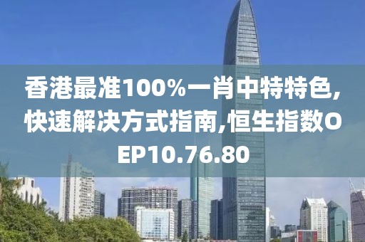 香港最准100%一肖中特特色,快速解决方式指南,恒生指数OEP10.76.80