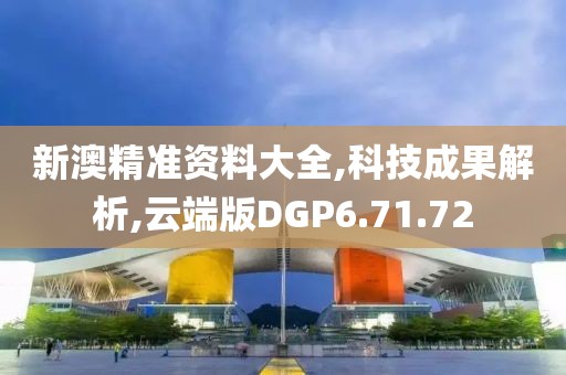 新澳精准资料大全,科技成果解析,云端版DGP6.71.72