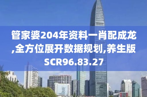 管家婆204年资料一肖配成龙,全方位展开数据规划,养生版SCR96.83.27