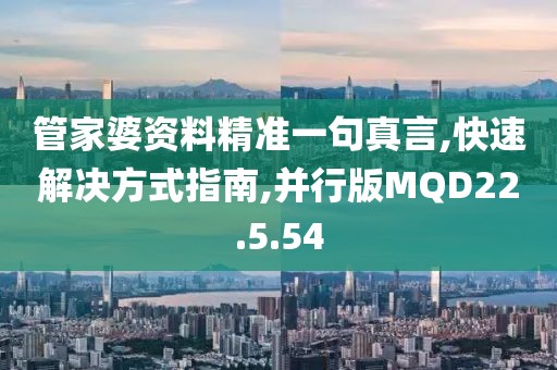 管家婆资料精准一句真言,快速解决方式指南,并行版MQD22.5.54
