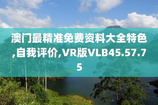 澳门最精准免费资料大全特色,自我评价,VR版VLB45.57.75