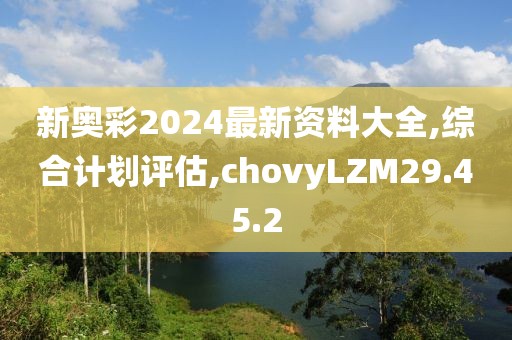 新奥彩2024最新资料大全,综合计划评估,chovyLZM29.45.2