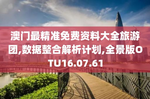 澳门最精准免费资料大全旅游团,数据整合解析计划,全景版OTU16.07.61