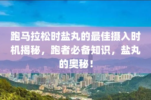 跑马拉松时盐丸的最佳摄入时机揭秘，跑者必备知识，盐丸的奥秘！