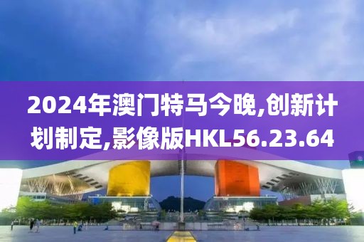 2024年澳门特马今晚,创新计划制定,影像版HKL56.23.64