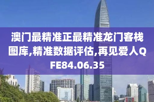 澳门最精准正最精准龙门客栈图库,精准数据评估,再见爱人QFE84.06.35
