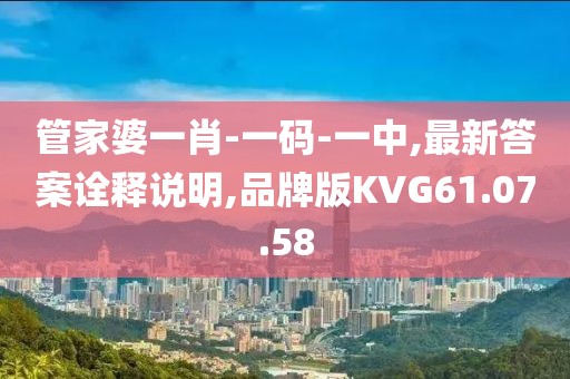 管家婆一肖-一码-一中,最新答案诠释说明,品牌版KVG61.07.58