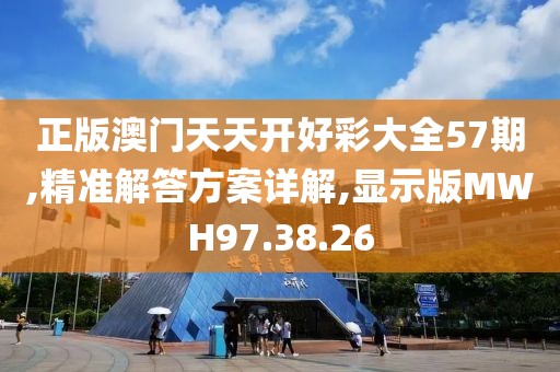 正版澳门天天开好彩大全57期,精准解答方案详解,显示版MWH97.38.26