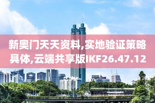 新奥门天天资料,实地验证策略具体,云端共享版IKF26.47.12