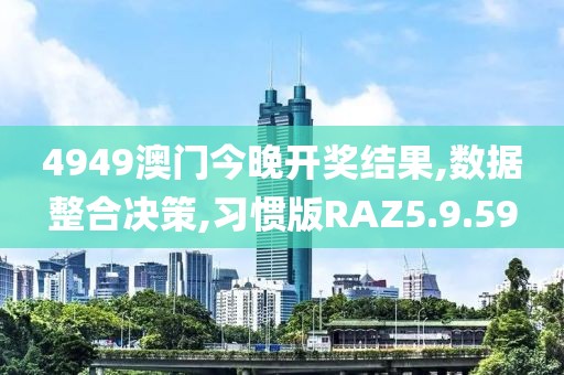 4949澳门今晚开奖结果,数据整合决策,习惯版RAZ5.9.59