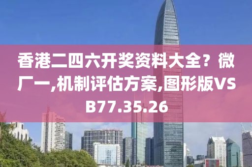 香港二四六开奖资料大全？微厂一,机制评估方案,图形版VSB77.35.26