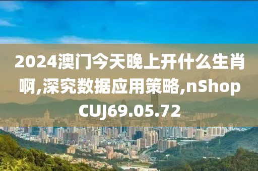2024澳门今天晚上开什么生肖啊,深究数据应用策略,nShopCUJ69.05.72