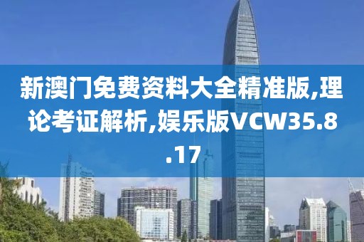 新澳门免费资料大全精准版,理论考证解析,娱乐版VCW35.8.17