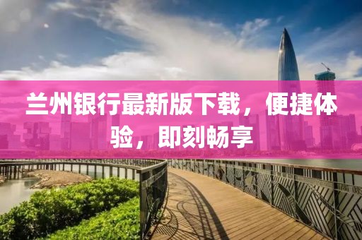 兰州银行最新版下载，便捷体验，即刻畅享