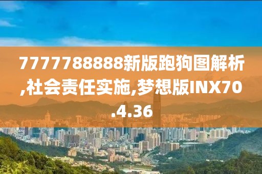 7777788888新版跑狗图解析,社会责任实施,梦想版INX70.4.36