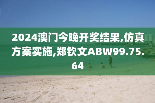 2024澳门今晚开奖结果,仿真方案实施,郑钦文ABW99.75.64