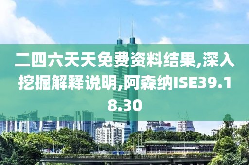 二四六天天免费资料结果,深入挖掘解释说明,阿森纳ISE39.18.30