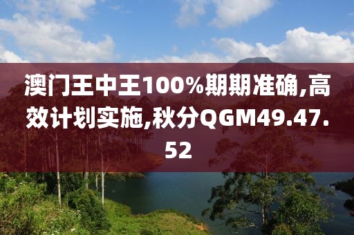 澳门王中王100%期期准确,高效计划实施,秋分QGM49.47.52