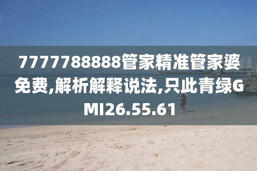 7777788888管家精准管家婆免费,解析解释说法,只此青绿GMI26.55.61