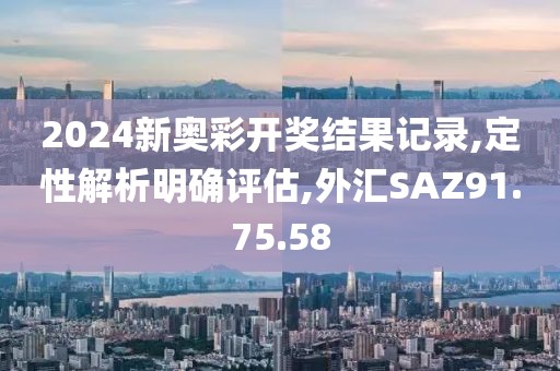 2024新奥彩开奖结果记录,定性解析明确评估,外汇SAZ91.75.58