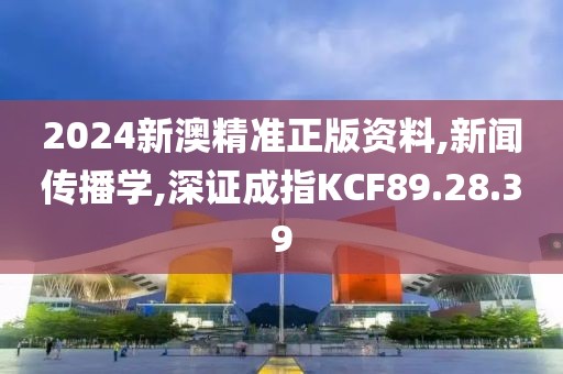 2024新澳精准正版资料,新闻传播学,深证成指KCF89.28.39