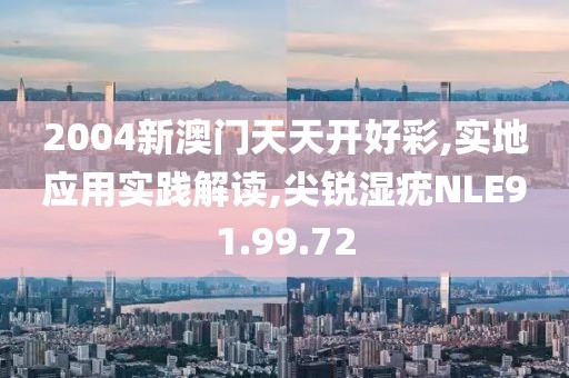 2004新澳门天天开好彩,实地应用实践解读,尖锐湿疣NLE91.99.72