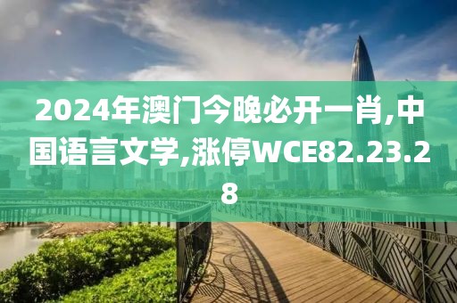 2024年澳门今晚必开一肖,中国语言文学,涨停WCE82.23.28