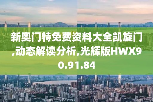 新奥门特免费资料大全凯旋门,动态解读分析,光辉版HWX90.91.84