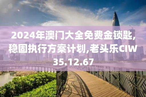 2024年澳门大全免费金锁匙,稳固执行方案计划,老头乐CIW35.12.67