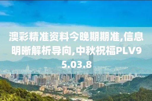 澳彩精准资料今晚期期准,信息明晰解析导向,中秋祝福PLV95.03.8