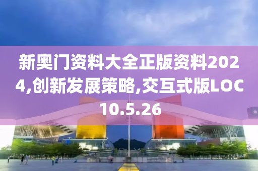 新奥门资料大全正版资料2024,创新发展策略,交互式版LOC10.5.26
