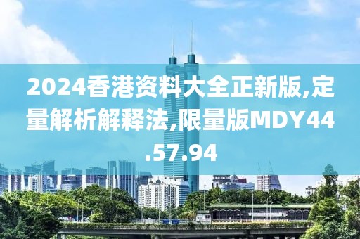 2024香港资料大全正新版,定量解析解释法,限量版MDY44.57.94