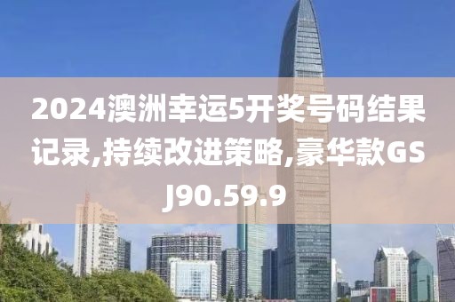 2024澳洲幸运5开奖号码结果记录,持续改进策略,豪华款GSJ90.59.9