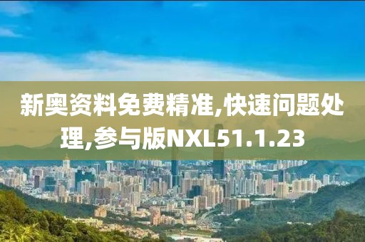 新奥资料免费精准,快速问题处理,参与版NXL51.1.23
