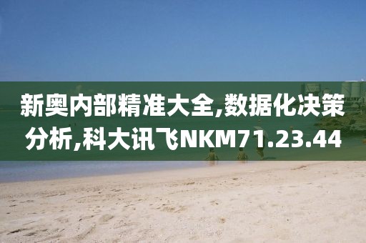 新奥内部精准大全,数据化决策分析,科大讯飞NKM71.23.44