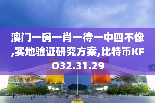 澳门一码一肖一待一中四不像,实地验证研究方案,比特币KFO32.31.29
