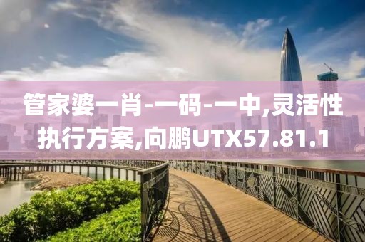 管家婆一肖-一码-一中,灵活性执行方案,向鹏UTX57.81.1