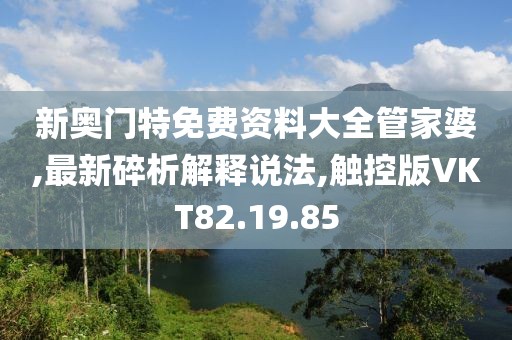 新奥门特免费资料大全管家婆,最新碎析解释说法,触控版VKT82.19.85