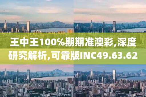 王中王100℅期期准澳彩,深度研究解析,可靠版INC49.63.62