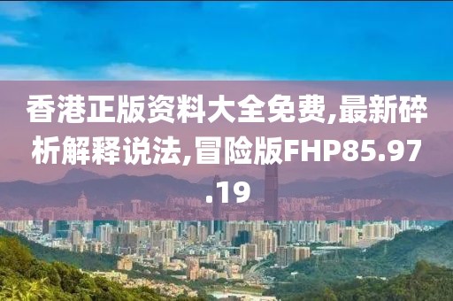 香港正版资料大全免费,最新碎析解释说法,冒险版FHP85.97.19