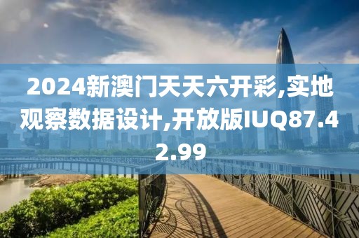 2024新澳门天天六开彩,实地观察数据设计,开放版IUQ87.42.99