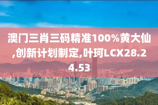 澳门三肖三码精准100%黄大仙,创新计划制定,叶珂LCX28.24.53