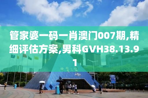 管家婆一码一肖澳门007期,精细评估方案,男科GVH38.13.91