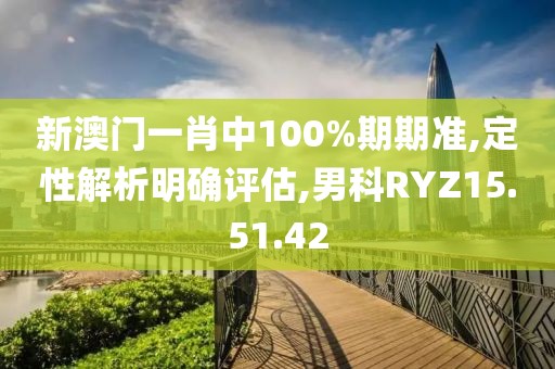新澳门一肖中100%期期准,定性解析明确评估,男科RYZ15.51.42