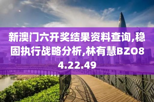 新澳门六开奖结果资料查询,稳固执行战略分析,林有慧BZO84.22.49