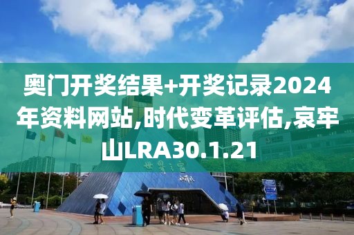 奥门开奖结果+开奖记录2024年资料网站,时代变革评估,哀牢山LRA30.1.21