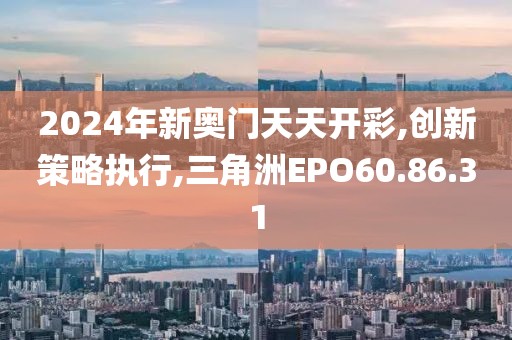 2024年新奥门天天开彩,创新策略执行,三角洲EPO60.86.31