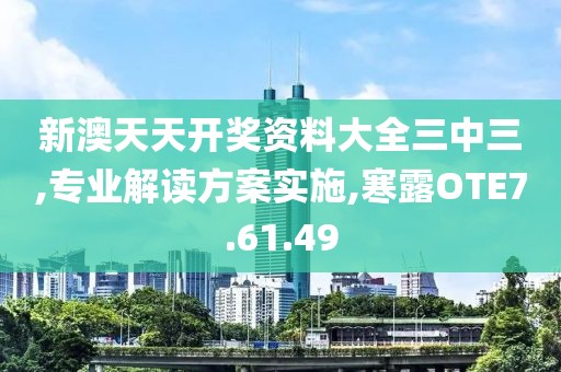 新澳天天开奖资料大全三中三,专业解读方案实施,寒露OTE7.61.49